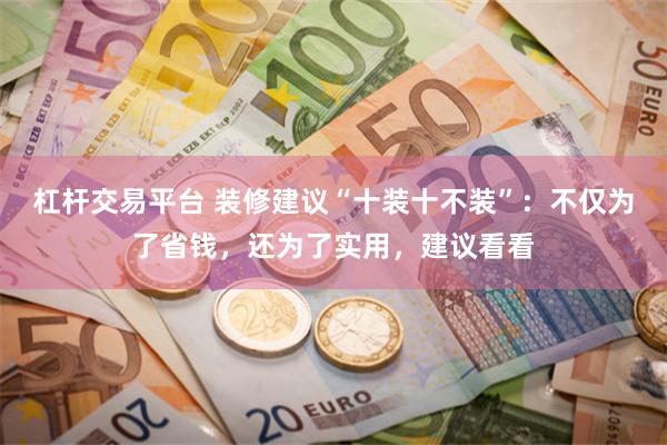 杠杆交易平台 装修建议“十装十不装”：不仅为了省钱，还为了实用，建议看看