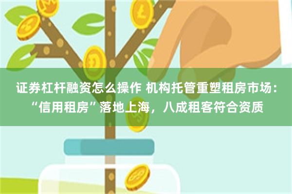 证券杠杆融资怎么操作 机构托管重塑租房市场：“信用租房”落地上海，八成租客符合资质