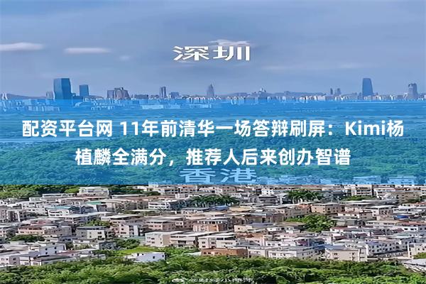 配资平台网 11年前清华一场答辩刷屏：Kimi杨植麟全满分，推荐人后来创办智谱
