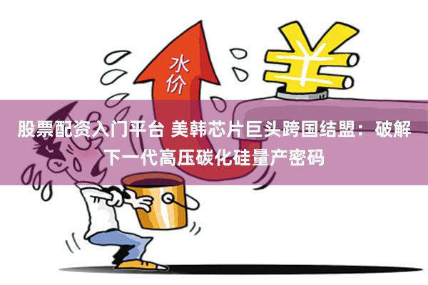 股票配资入门平台 美韩芯片巨头跨国结盟：破解下一代高压碳化硅量产密码