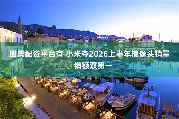股票配资平台有 小米夺2026上半年摄像头销量、销额双第一