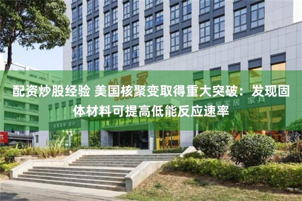 配资炒股经验 美国核聚变取得重大突破：发现固体材料可提高低能反应速率