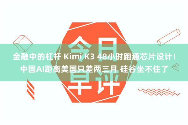 金融中的杠杆 Kimi K3 48小时跑通芯片设计！中国AI距离美国只差两三月 硅谷坐不住了