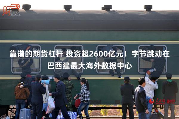 靠谱的期货杠杆 投资超2600亿元！字节跳动在巴西建最大海外数据中心