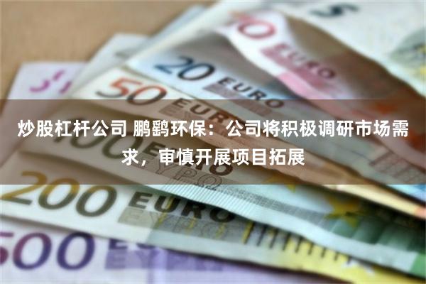 炒股杠杆公司 鹏鹞环保：公司将积极调研市场需求，审慎开展项目拓展