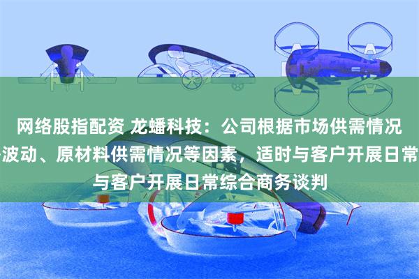 网络股指配资 龙蟠科技：公司根据市场供需情况、原材料价格波动、原材料供需情况等因素，适时与客户开展日常综合商务谈判