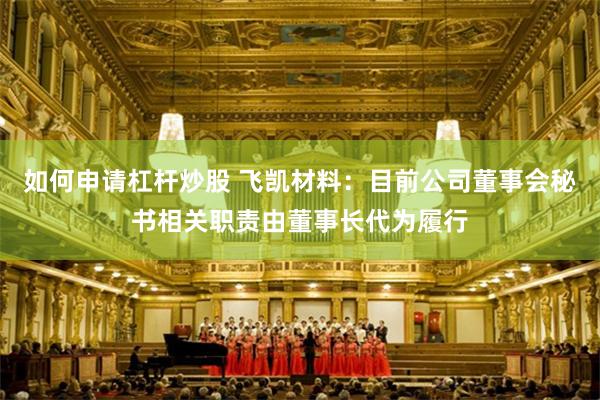 如何申请杠杆炒股 飞凯材料：目前公司董事会秘书相关职责由董事长代为履行