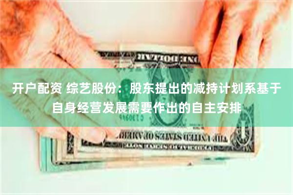 开户配资 综艺股份：股东提出的减持计划系基于自身经营发展需要作出的自主安排