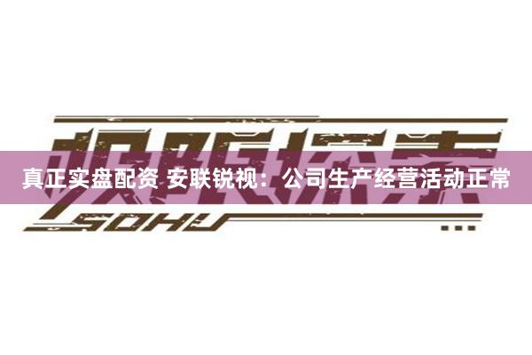 真正实盘配资 安联锐视：公司生产经营活动正常
