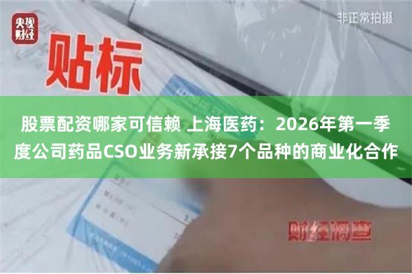 股票配资哪家可信赖 上海医药:2026年第一季度公司药品CSO业务新承接7个品种的商业化合作