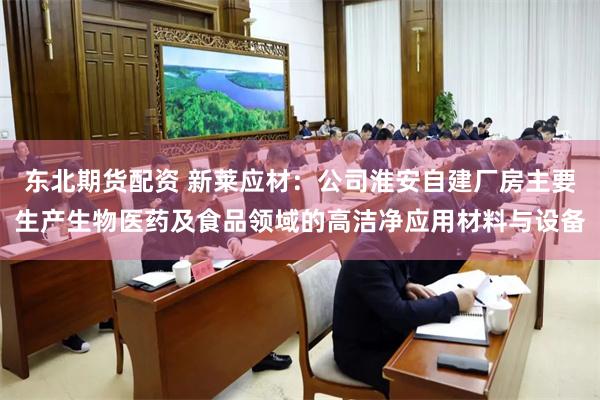 东北期货配资 新莱应材：公司淮安自建厂房主要生产生物医药及食品领域的高洁净应用材料与设备