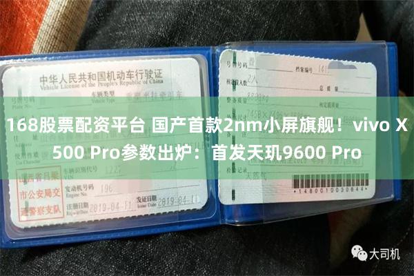 168股票配资平台 国产首款2nm小屏旗舰！vivo X500 Pro参数出炉：首发天玑9600 Pro