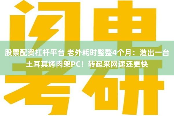 股票配资杠杆平台 老外耗时整整4个月：造出一台土耳其烤肉架PC！转起来网速还更快