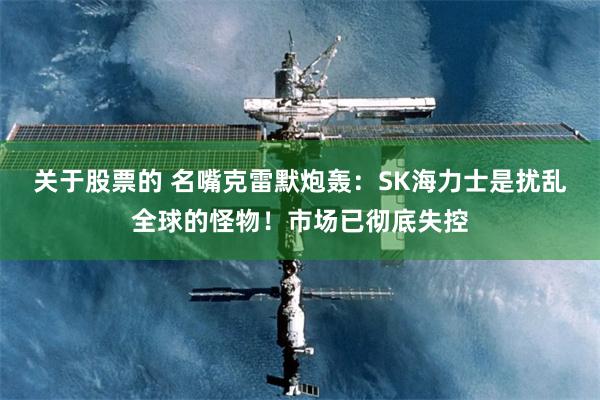 关于股票的 名嘴克雷默炮轰：SK海力士是扰乱全球的怪物！市场已彻底失控