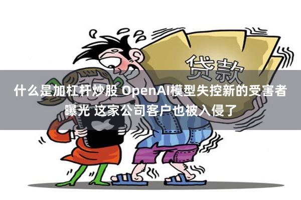 什么是加杠杆炒股 OpenAI模型失控新的受害者曝光 这家公司客户也被入侵了