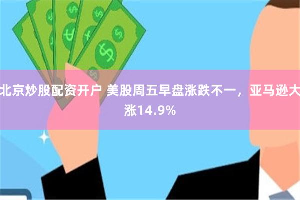 北京炒股配资开户 美股周五早盘涨跌不一，亚马逊大涨14.9%