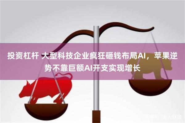 投资杠杆 大型科技企业疯狂砸钱布局AI，苹果逆势不靠巨额AI开支实现增长