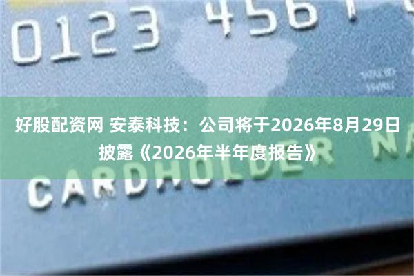 好股配资网 安泰科技：公司将于2026年8月29日披露《2026年半年度报告》