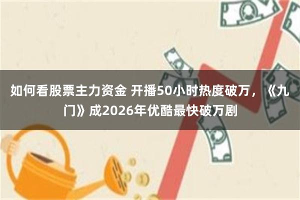 如何看股票主力资金 开播50小时热度破万，《九门》成2026年优酷最快破万剧