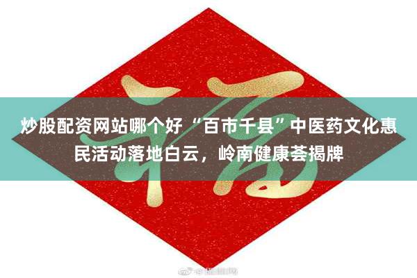 炒股配资网站哪个好 “百市千县”中医药文化惠民活动落地白云，岭南健康荟揭牌