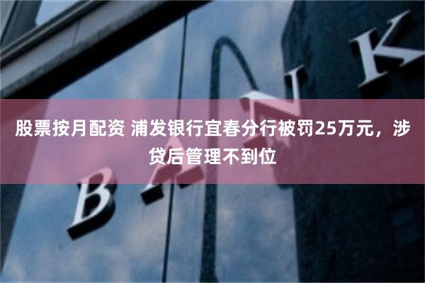 股票按月配资 浦发银行宜春分行被罚25万元，涉贷后管理不到位