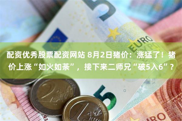 配资优秀股票配资网站 8月2日猪价：涨猛了！猪价上涨“如火如荼”，接下来二师兄“破5入6”？