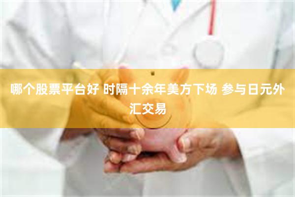 哪个股票平台好 时隔十余年美方下场 参与日元外汇交易