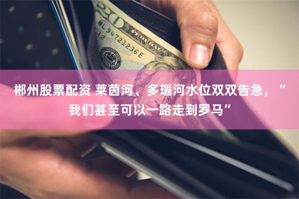 郴州股票配资 莱茵河、多瑙河水位双双告急，“我们甚至可以一路走到罗马”