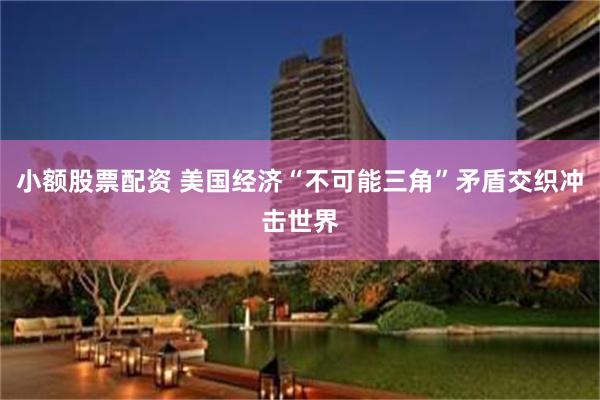 小额股票配资 美国经济“不可能三角”矛盾交织冲击世界