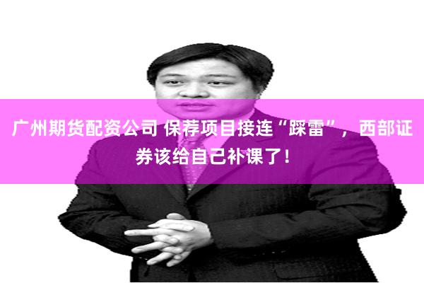 广州期货配资公司 保荐项目接连“踩雷”，西部证券该给自己补课了！