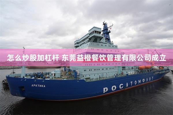 怎么炒股加杠杆 东莞益橙餐饮管理有限公司成立