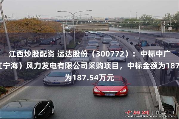 江西炒股配资 运达股份（300772）：中标中广核（浙江宁海）风力发电有限公司采购项目，中标金额为187.54万元