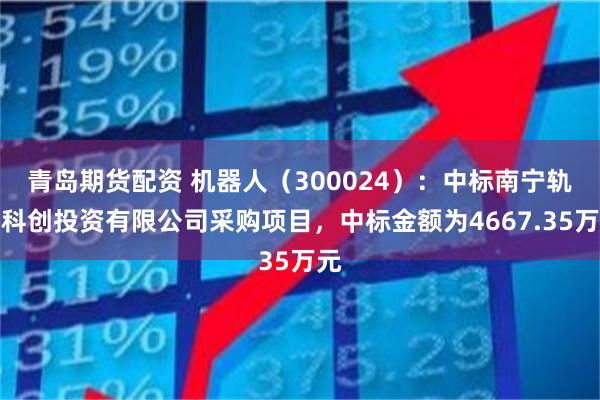 青岛期货配资 机器人（300024）：中标南宁轨道科创投资有限公司采购项目，中标金额为4667.35万元