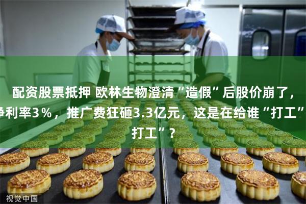 配资股票抵押 欧林生物澄清“造假”后股价崩了，净利率3％，推广费狂砸3.3亿元，这是在给谁“打工”？