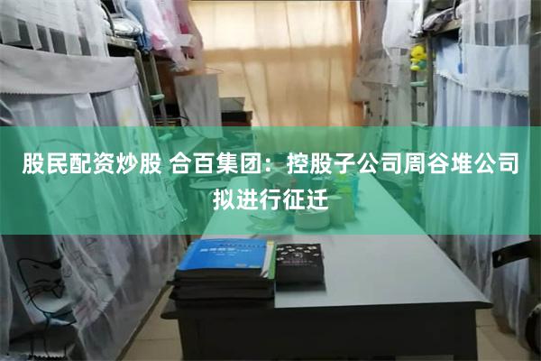 股民配资炒股 合百集团：控股子公司周谷堆公司拟进行征迁