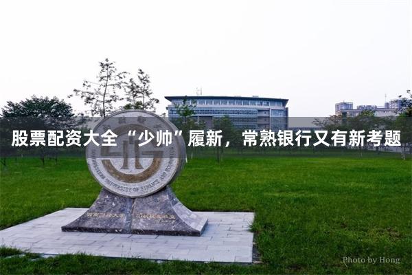 股票配资大全 “少帅”履新，常熟银行又有新考题