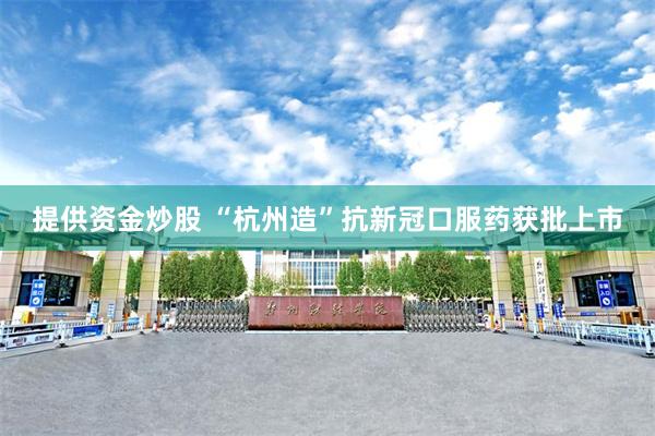 提供资金炒股 “杭州造”抗新冠口服药获批上市