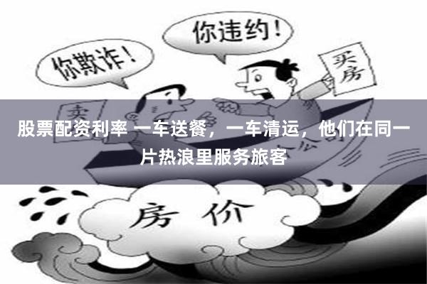 股票配资利率 一车送餐，一车清运，他们在同一片热浪里服务旅客