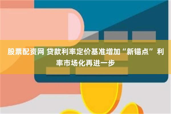 股票配资网 贷款利率定价基准增加“新锚点” 利率市场化再进一步