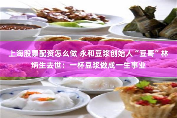 上海股票配资怎么做 永和豆浆创始人“豆哥”林炳生去世：一杯豆浆做成一生事业