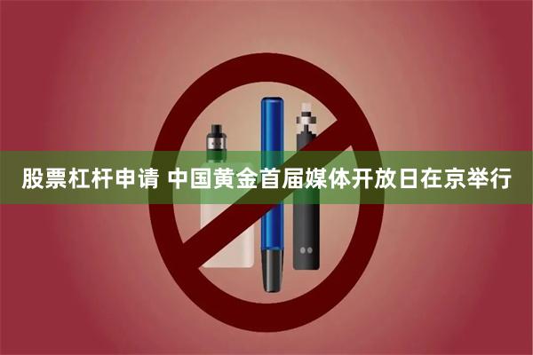 股票杠杆申请 中国黄金首届媒体开放日在京举行
