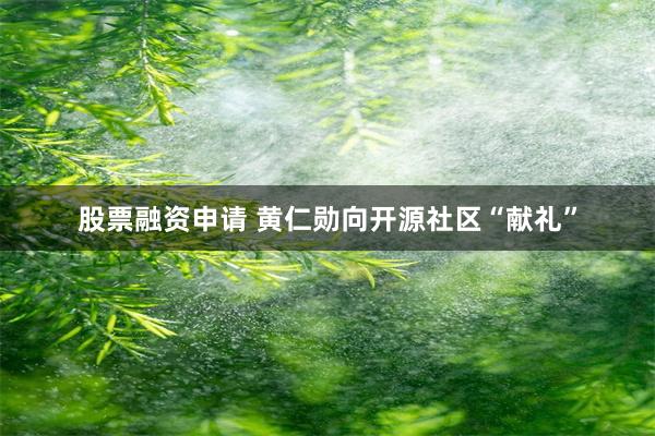 股票融资申请 黄仁勋向开源社区“献礼”