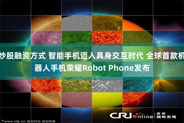 炒股融资方式 智能手机迈入具身交互时代 全球首款机器人手机荣耀Robot Phone发布