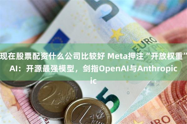 现在股票配资什么公司比较好 Meta押注“开放权重”AI：开源最强模型，剑指OpenAI与Anthropic