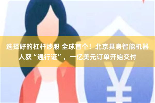 选择好的杠杆炒股 全球首个！北京具身智能机器人获“通行证”，一亿美元订单开始交付