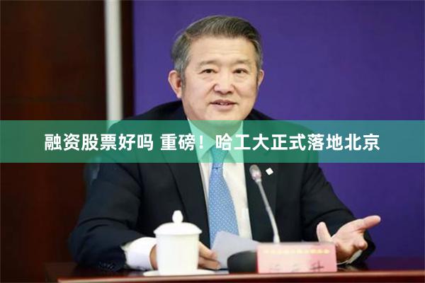 融资股票好吗 重磅！哈工大正式落地北京