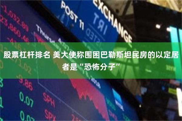 股票杠杆排名 美大使称围困巴勒斯坦民房的以定居者是“恐怖分子”
