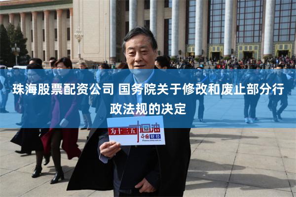 珠海股票配资公司 国务院关于修改和废止部分行政法规的决定