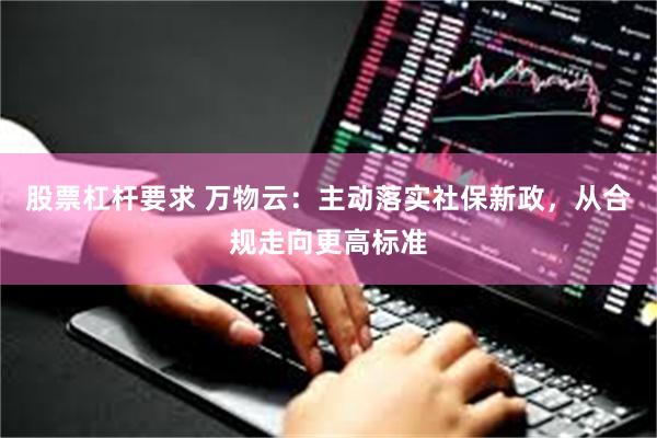 股票杠杆要求 万物云：主动落实社保新政，从合规走向更高标准