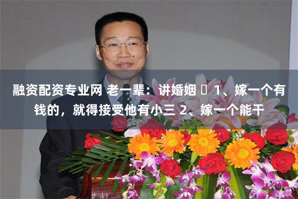 融资配资专业网 老一辈：讲婚姻 ​1、嫁一个有钱的，就得接受他有小三 2、嫁一个能干